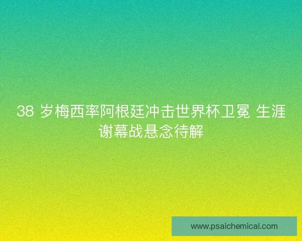 38 岁梅西率阿根廷冲击世界杯卫冕 生涯谢幕战悬念待解