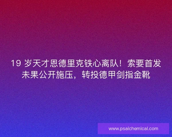 19 岁天才恩德里克铁心离队！索要首发未果公开施压，转投德甲剑指金靴