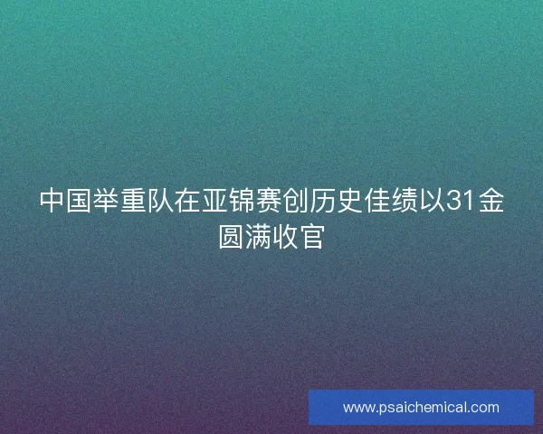 中国举重队在亚锦赛创历史佳绩以31金圆满收官