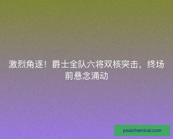 激烈角逐！爵士全队六将双核突击，终场前悬念涌动