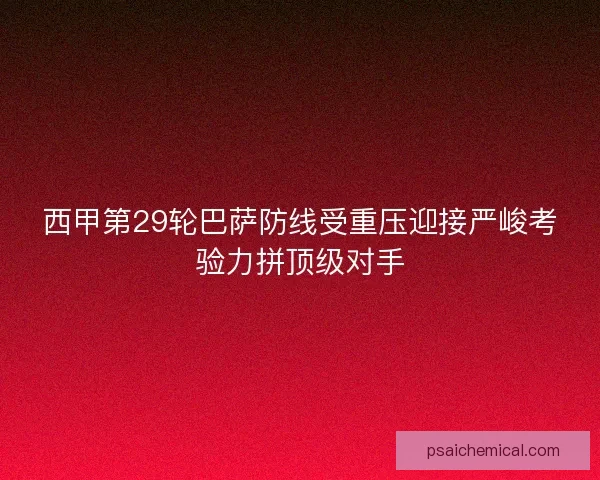 西甲第29轮巴萨防线受重压迎接严峻考验力拼顶级对手