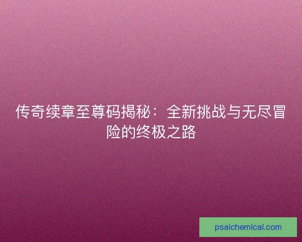 传奇续章至尊码揭秘：全新挑战与无尽冒险的终极之路