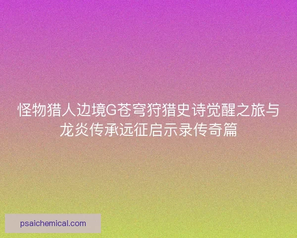 怪物猎人边境G苍穹狩猎史诗觉醒之旅与龙炎传承远征启示录传奇篇