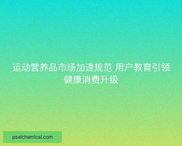 运动营养品市场加速规范 用户教育引领健康消费升级