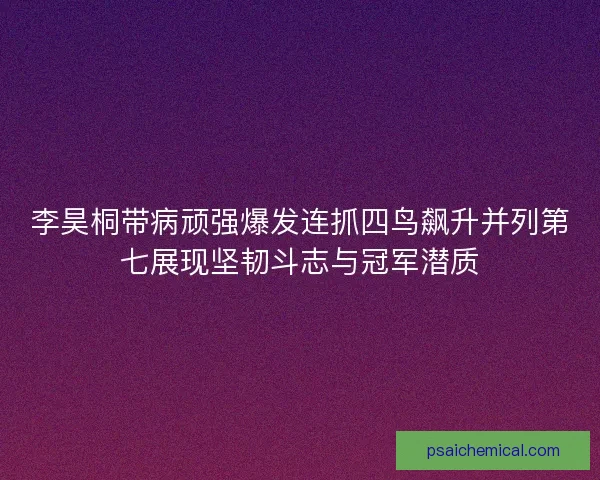 李昊桐带病顽强爆发连抓四鸟飙升并列第七展现坚韧斗志与冠军潜质