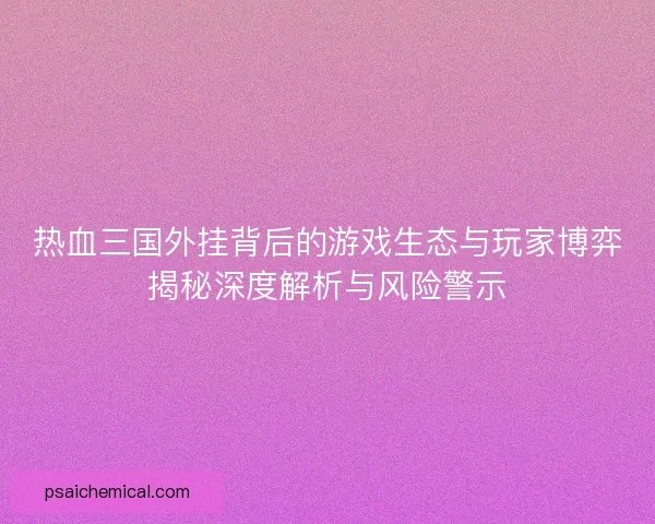 热血三国外挂背后的游戏生态与玩家博弈揭秘深度解析与风险警示