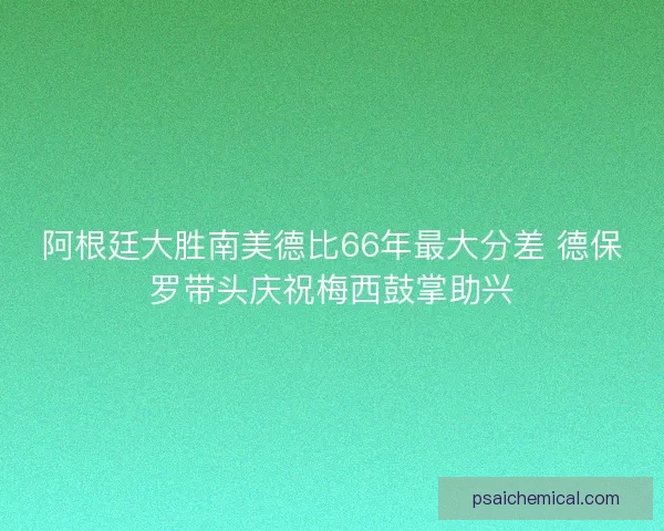 阿根廷大胜南美德比66年最大分差 德保罗带头庆祝梅西鼓掌助兴