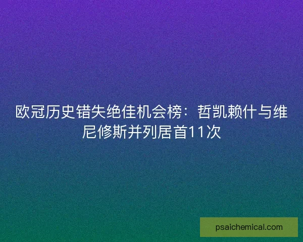 欧冠历史错失绝佳机会榜：哲凯赖什与维尼修斯并列居首11次
